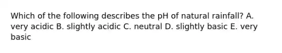 Which of the following describes the pH of natural rainfall? A. very acidic B. slightly acidic C. neutral D. slightly basic E. very basic