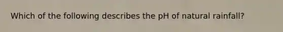 Which of the following describes the pH of natural rainfall?