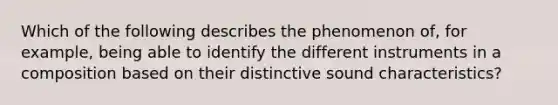 Which of the following describes the phenomenon of, for example, being able to identify the different instruments in a composition based on their distinctive sound characteristics?