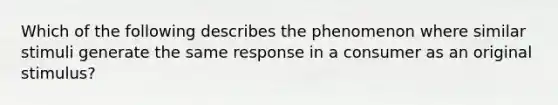 Which of the following describes the phenomenon where similar stimuli generate the same response in a consumer as an original​ stimulus?