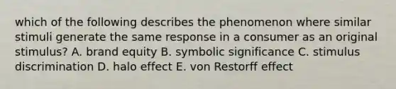 which of the following describes the phenomenon where similar stimuli generate the same response in a consumer as an original stimulus? A. brand equity B. symbolic significance C. stimulus discrimination D. halo effect E. von Restorff effect