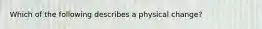 Which of the following describes a physical change?