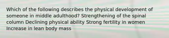 Which of the following describes the physical development of someone in middle adulthood? Strengthening of the spinal column Declining physical ability Strong fertility in women Increase in lean body mass