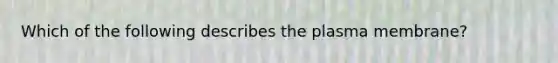 Which of the following describes the plasma membrane?