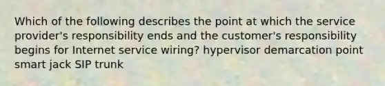 Which of the following describes the point at which the service provider's responsibility ends and the customer's responsibility begins for Internet service wiring? hypervisor demarcation point smart jack SIP trunk