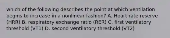 which of the following describes the point at which ventilation begins to increase in a nonlinear fashion? A. Heart rate reserve (HRR) B. respiratory exchange ratio (RER) C. first ventilatory threshold (VT1) D. second ventilatory threshold (VT2)