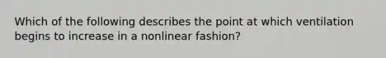 Which of the following describes the point at which ventilation begins to increase in a nonlinear fashion?