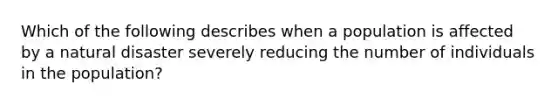 Which of the following describes when a population is affected by a natural disaster severely reducing the number of individuals in the population?