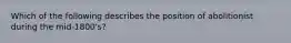 Which of the following describes the position of abolitionist during the mid-1800's?