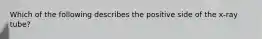 Which of the following describes the positive side of the x-ray tube?