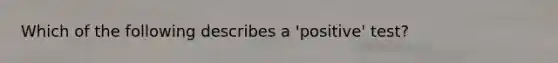 Which of the following describes a 'positive' test?