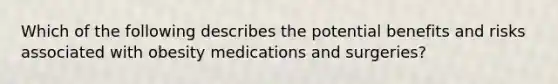 Which of the following describes the potential benefits and risks associated with obesity medications and surgeries?