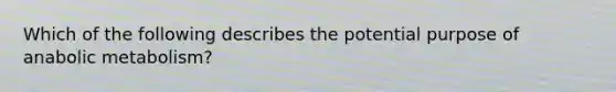 Which of the following describes the potential purpose of anabolic metabolism?