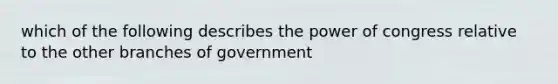 which of the following describes the power of congress relative to the other branches of government