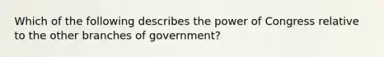 Which of the following describes the power of Congress relative to the other branches of government?