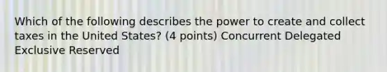 Which of the following describes the power to create and collect taxes in the United States? (4 points) Concurrent Delegated Exclusive Reserved