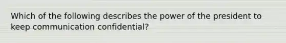 Which of the following describes the power of the president to keep communication confidential?