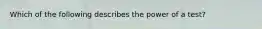 Which of the following describes the power of a test?