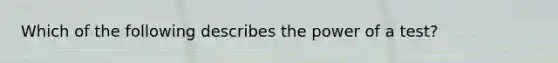 Which of the following describes the power of a test?