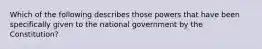 Which of the following describes those powers that have been specifically given to the national government by the Constitution?