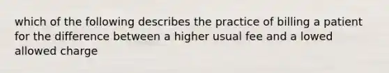 which of the following describes the practice of billing a patient for the difference between a higher usual fee and a lowed allowed charge