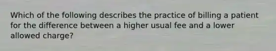 Which of the following describes the practice of billing a patient for the difference between a higher usual fee and a lower allowed charge?