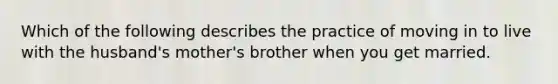 Which of the following describes the practice of moving in to live with the husband's mother's brother when you get married.