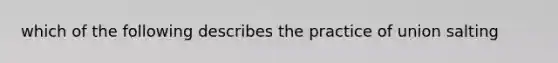 which of the following describes the practice of union salting