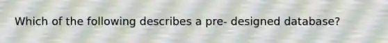 Which of the following describes a pre- designed database?