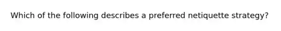 Which of the following describes a preferred netiquette strategy?