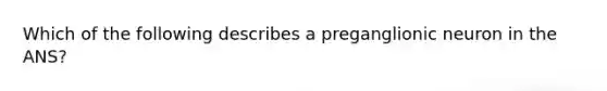 Which of the following describes a preganglionic neuron in the ANS?