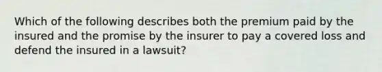 Which of the following describes both the premium paid by the insured and the promise by the insurer to pay a covered loss and defend the insured in a lawsuit?