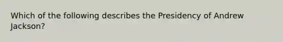 Which of the following describes the Presidency of Andrew Jackson?