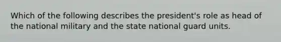 Which of the following describes the president's role as head of the national military and the state national guard units.