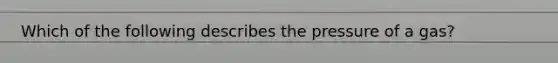 Which of the following describes the pressure of a gas?