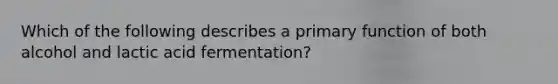 Which of the following describes a primary function of both alcohol and lactic acid fermentation?