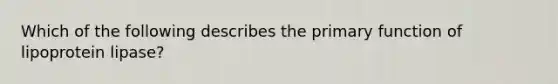 Which of the following describes the primary function of lipoprotein lipase?