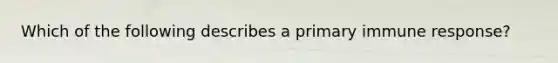 Which of the following describes a primary immune response?