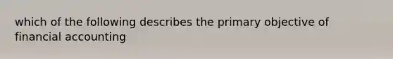 which of the following describes the primary objective of financial accounting