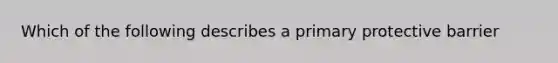 Which of the following describes a primary protective barrier