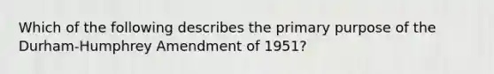 Which of the following describes the primary purpose of the Durham-Humphrey Amendment of 1951?