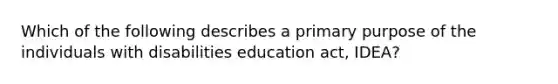 Which of the following describes a primary purpose of the individuals with disabilities education act, IDEA?