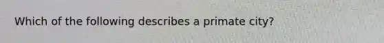 Which of the following describes a primate city?