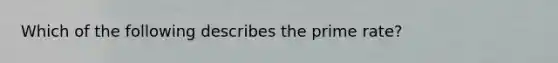 Which of the following describes the prime rate?