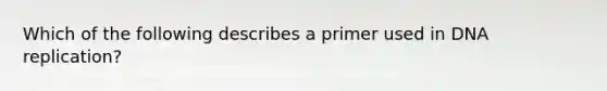 Which of the following describes a primer used in DNA replication?