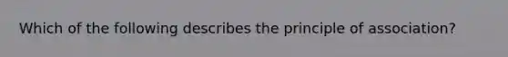 Which of the following describes the principle of association?