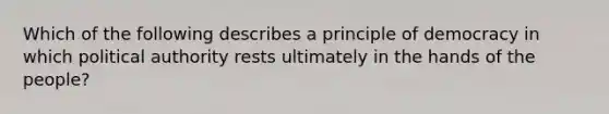 Which of the following describes a principle of democracy in which political authority rests ultimately in the hands of the people?