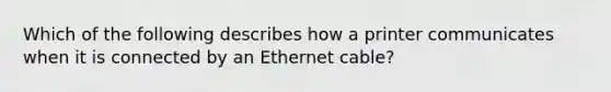 Which of the following describes how a printer communicates when it is connected by an Ethernet cable?