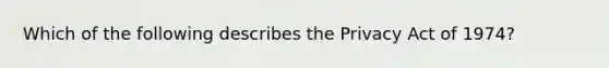 Which of the following describes the Privacy Act of 1974?