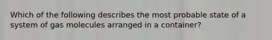 Which of the following describes the most probable state of a system of gas molecules arranged in a container?